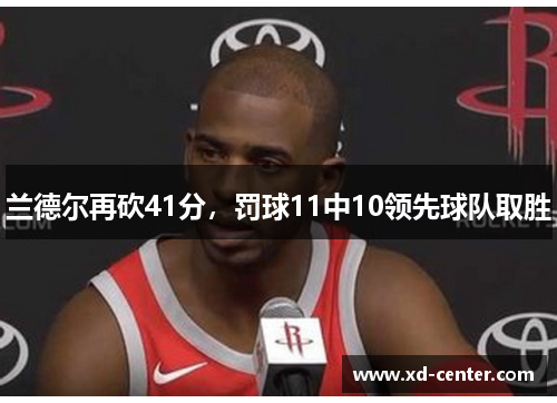 兰德尔再砍41分，罚球11中10领先球队取胜